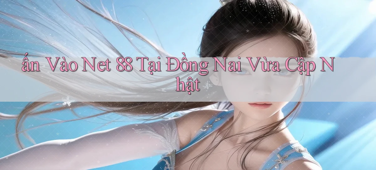 ấn vào net 88 tại Đồng Nai vừa cập nhật