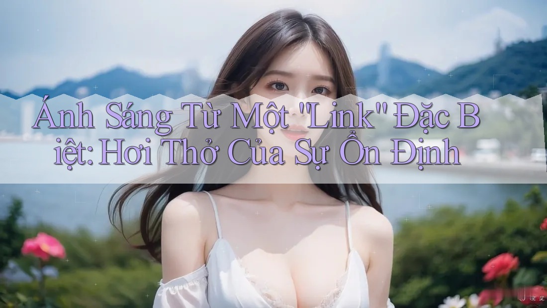Ánh Sáng Từ Một “Link” Đặc Biệt: Hơi Thở Của Sự Ổn Định Ánh Sáng Từ Một “Link” Đặc Biệt: Hơi Thở Của Sự Ổn Định