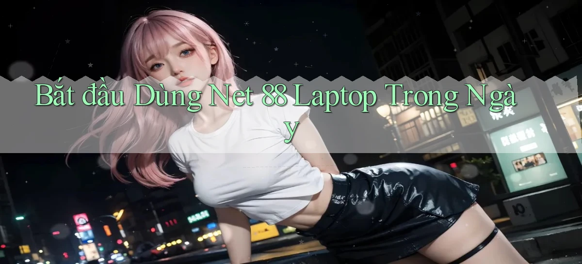 bắt đầu dùng net 88 laptop trong ngày