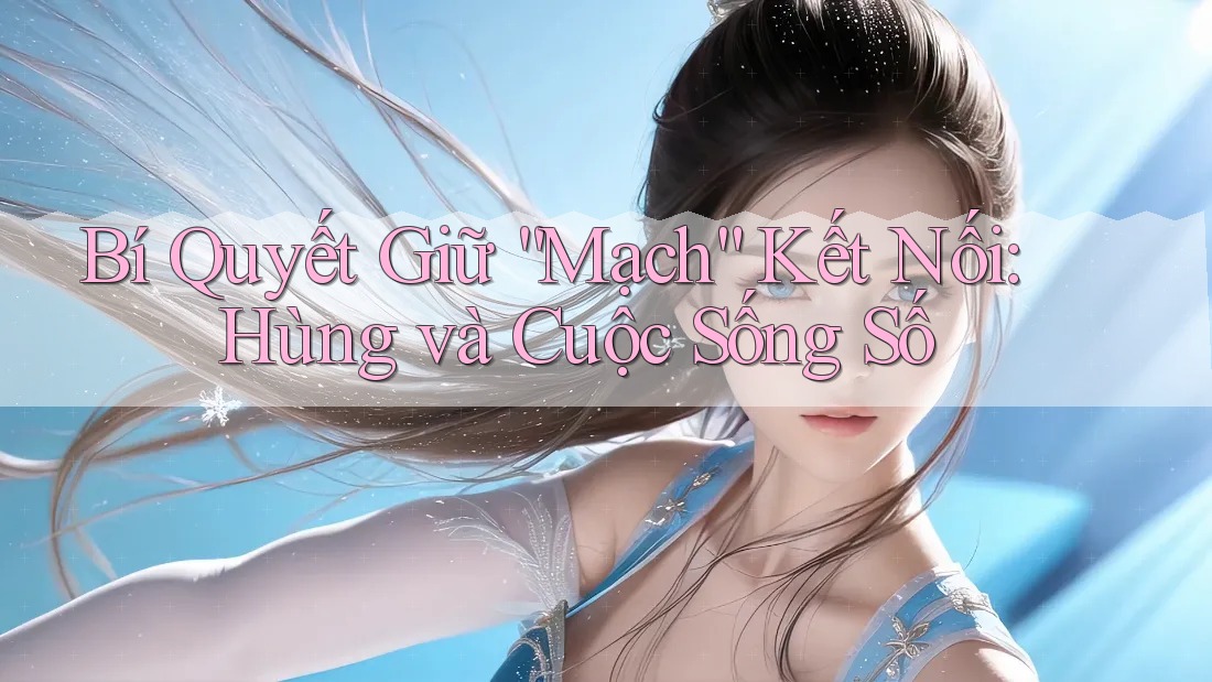 Bí Quyết Giữ “Mạch” Kết Nối: Hùng và Cuộc Sống Số Bí Quyết Giữ “Mạch” Kết Nối: Hùng và Cuộc Sống Số