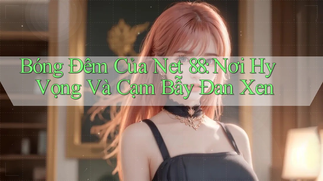 Bóng Đêm Của Net 88: Nơi Hy Vọng Và Cạm Bẫy Đan Xen Bóng Đêm Của Net 88: Nơi Hy Vọng Và Cạm Bẫy Đan Xen