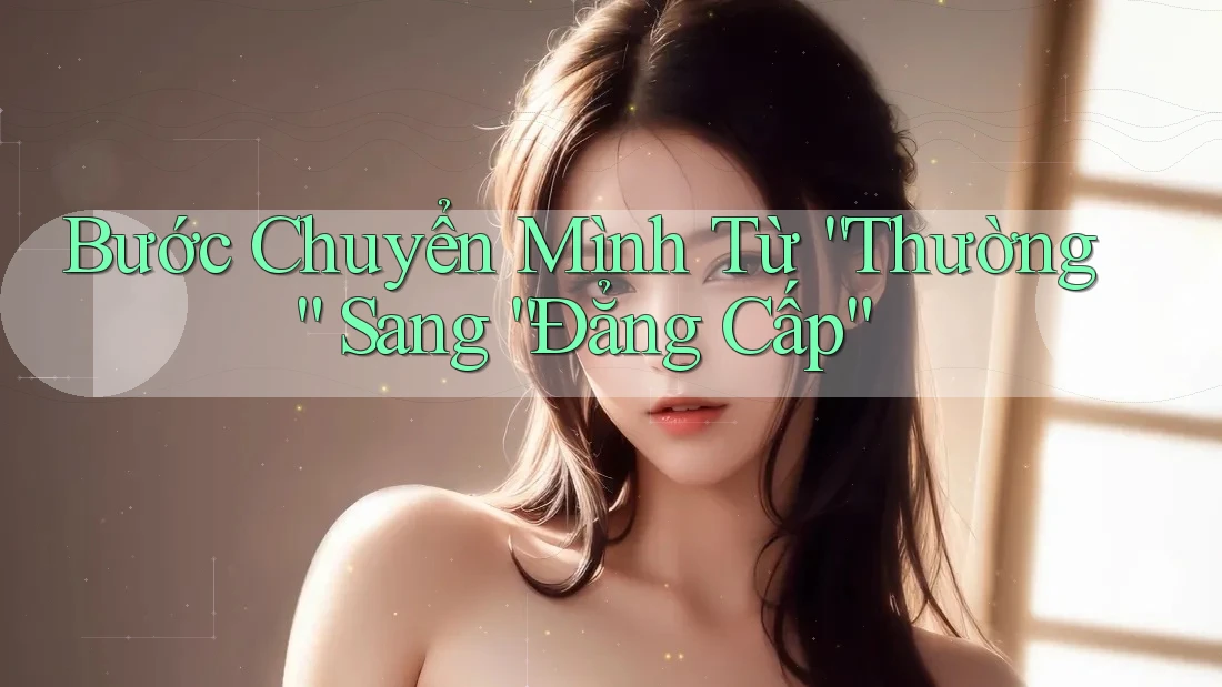 Bước Chuyển Mình Từ “Thường” Sang “Đẳng Cấp” Bước Chuyển Mình Từ “Thường” Sang “Đẳng Cấp”
