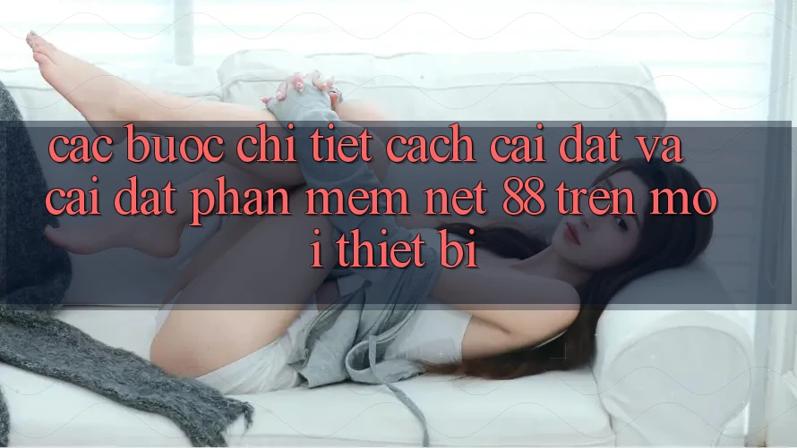 Các bước chi tiết cách cài đặt và cài đặt Phần mềm Net 88 trên mọi thiết bị Các bước chi tiết cách cài đặt và cài đặt Phần mềm Net 88 trên mọi thiết bị