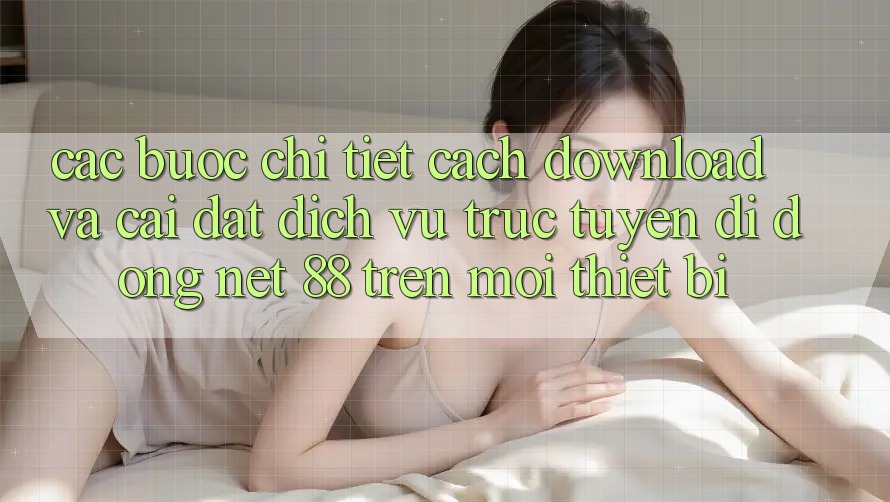 Các bước chi tiết cách download và cài đặt Dịch vụ trực tuyến di động Net 88 trên mọi thiết bị Các bước chi tiết cách download và cài đặt Dịch vụ trực tuyến di động Net 88 trên mọi thiết bị