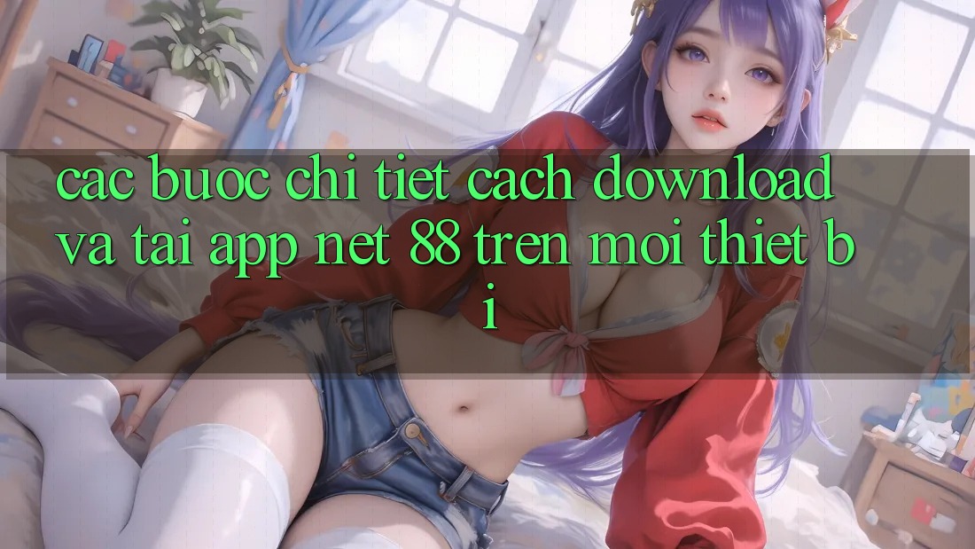 Các bước chi tiết cách download và tải App Net 88 trên mọi thiết bị