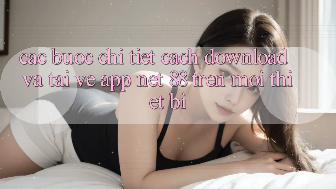 Các bước chi tiết cách download và tải về App Net 88 trên mọi thiết bị Các bước chi tiết cách download và tải về App Net 88 trên mọi thiết bị