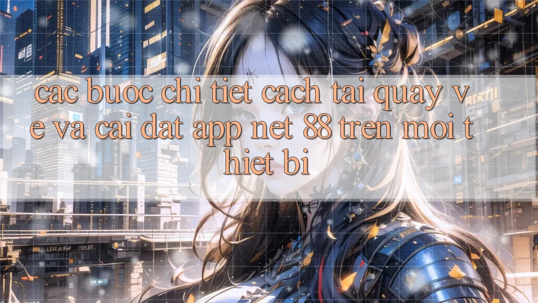 Các bước chi tiết cách tải quay về và cài đặt App Net 88 trên mọi thiết bị