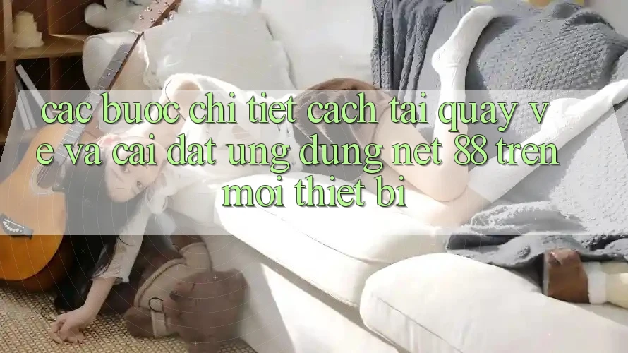 Các bước chi tiết cách tải quay về và cài đặt Ứng dụng Net 88 trên mọi thiết bị
