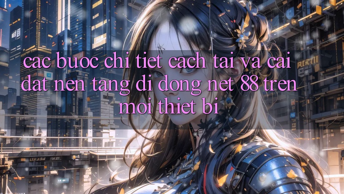 Các bước chi tiết cách tải và cài đặt Nền tảng di động Net 88 trên mọi thiết bị