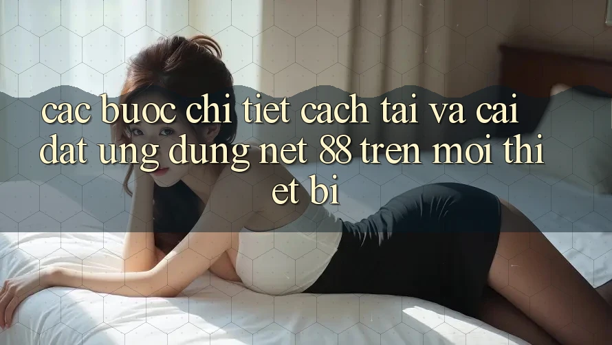 Các bước chi tiết cách tải và cài đặt Ứng dụng Net 88 trên mọi thiết bị Các bước chi tiết cách tải và cài đặt Ứng dụng Net 88 trên mọi thiết bị
