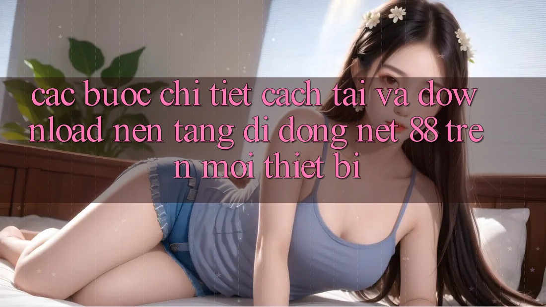 Các bước chi tiết cách tải và download Nền tảng di động Net 88 trên mọi thiết bị