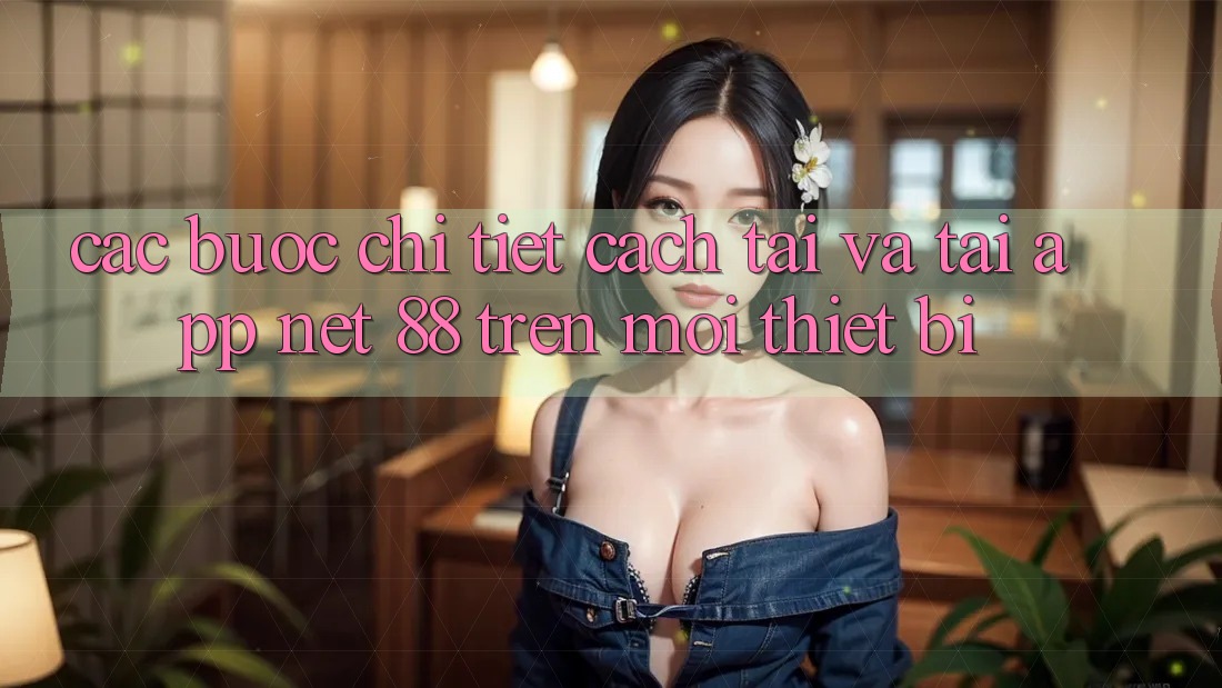 Các bước chi tiết cách tải và tải App Net 88 trên mọi thiết bị Các bước chi tiết cách tải và tải App Net 88 trên mọi thiết bị