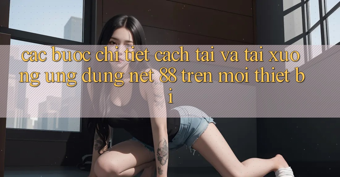 Các bước chi tiết cách tải và tải xuống Ứng dụng Net 88 trên mọi thiết bị