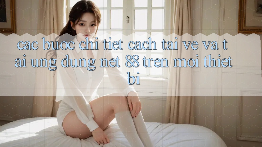 Các bước chi tiết cách tải về và tải Ứng dụng Net 88 trên mọi thiết bị Các bước chi tiết cách tải về và tải Ứng dụng Net 88 trên mọi thiết bị