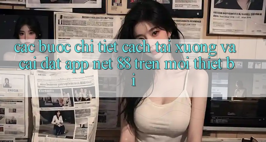 Các bước chi tiết cách tải xuống và cài đặt App Net 88 trên mọi thiết bị