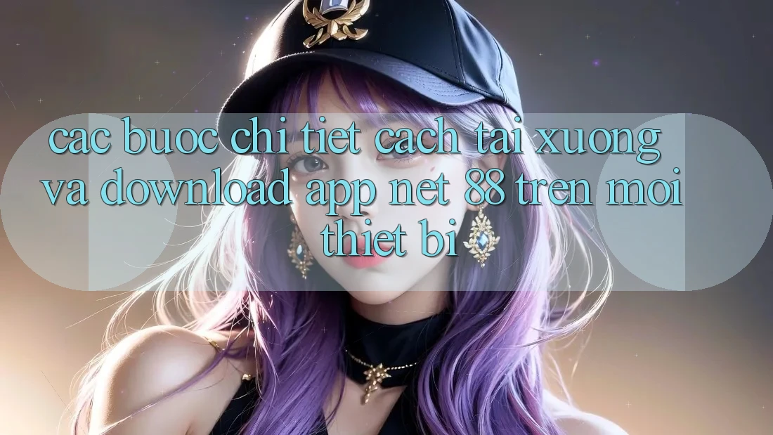 Các bước chi tiết cách tải xuống và download App Net 88 trên mọi thiết bị