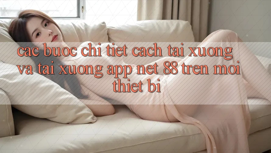Các bước chi tiết cách tải xuống và tải xuống App Net 88 trên mọi thiết bị Các bước chi tiết cách tải xuống và tải xuống App Net 88 trên mọi thiết bị