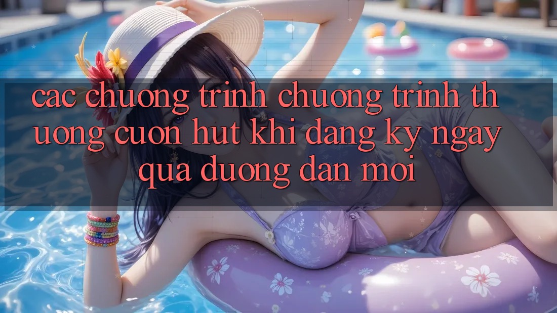 Các chương trình chương trình thưởng cuốn hút khi đăng ký ngay qua đường dẫn mới Các chương trình chương trình thưởng cuốn hút khi đăng ký ngay qua đường dẫn mới