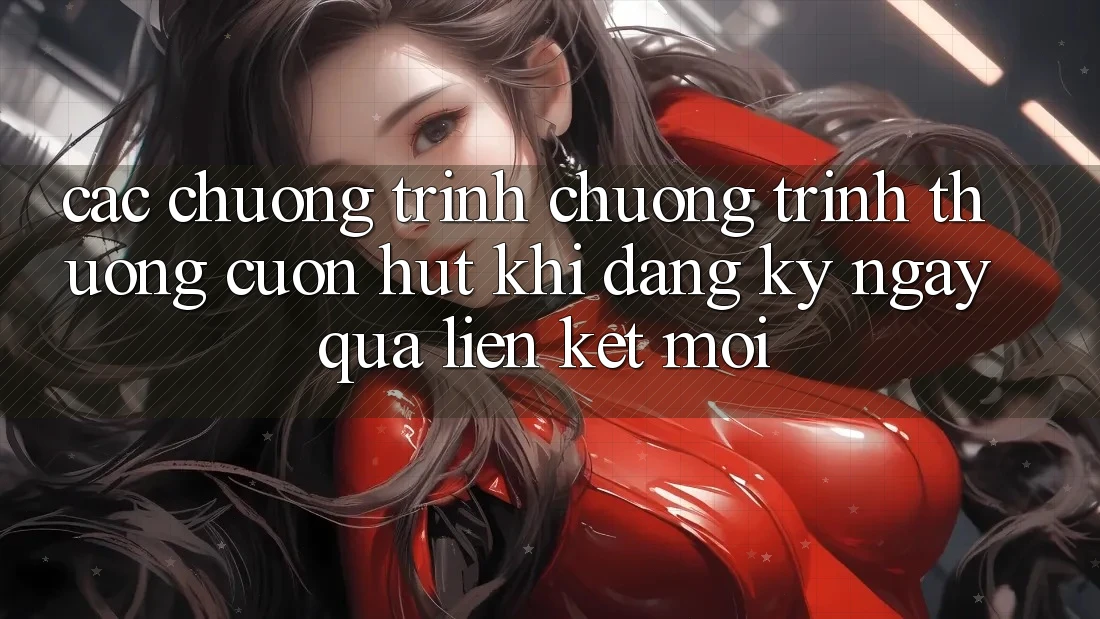 Các chương trình chương trình thưởng cuốn hút khi đăng ký ngay qua liên kết mới