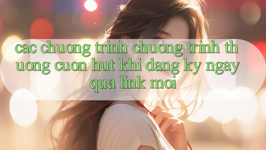 Các chương trình chương trình thưởng cuốn hút khi đăng ký ngay qua link mới