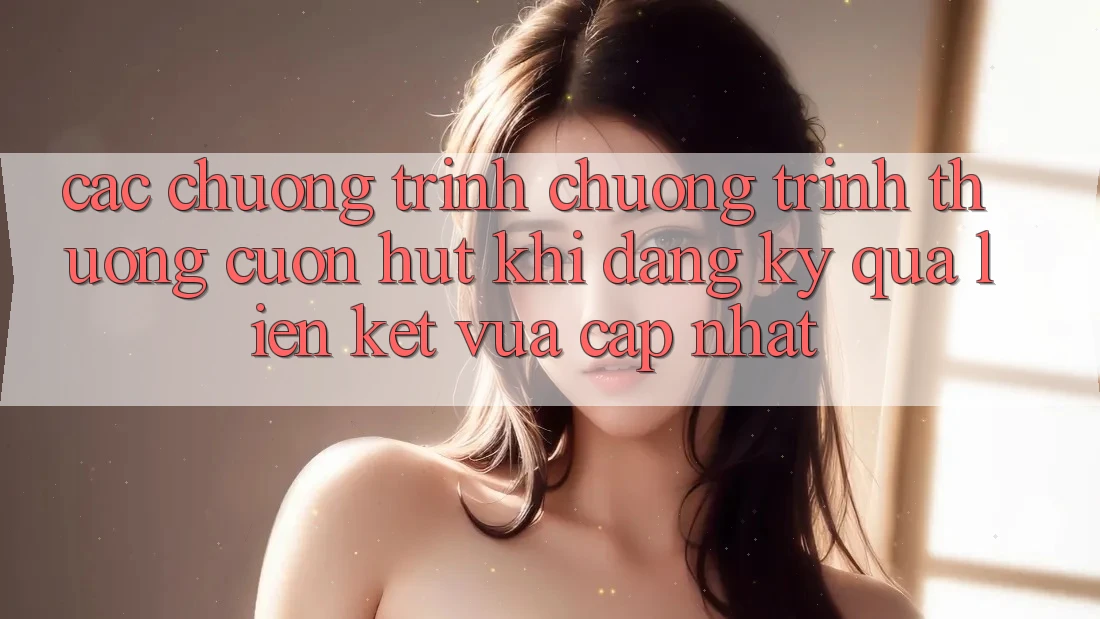 Các chương trình chương trình thưởng cuốn hút khi đăng ký qua liên kết vừa cập nhật Các chương trình chương trình thưởng cuốn hút khi đăng ký qua liên kết vừa cập nhật