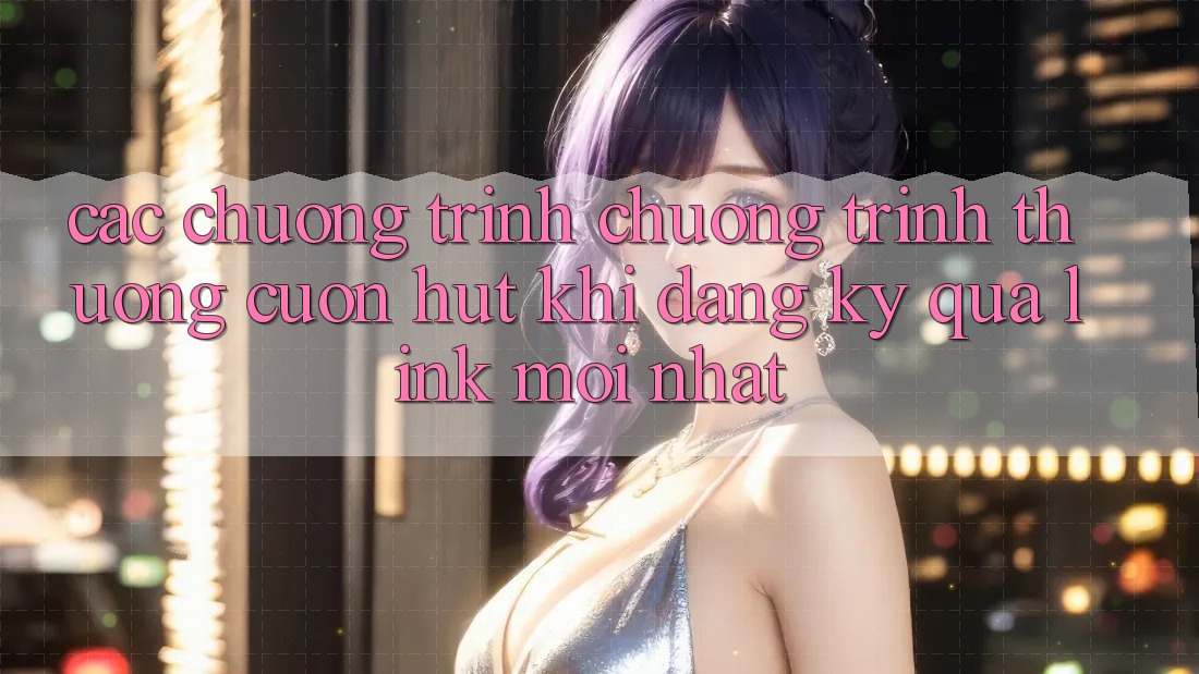Các chương trình chương trình thưởng cuốn hút khi đăng ký qua link mới nhất Các chương trình chương trình thưởng cuốn hút khi đăng ký qua link mới nhất