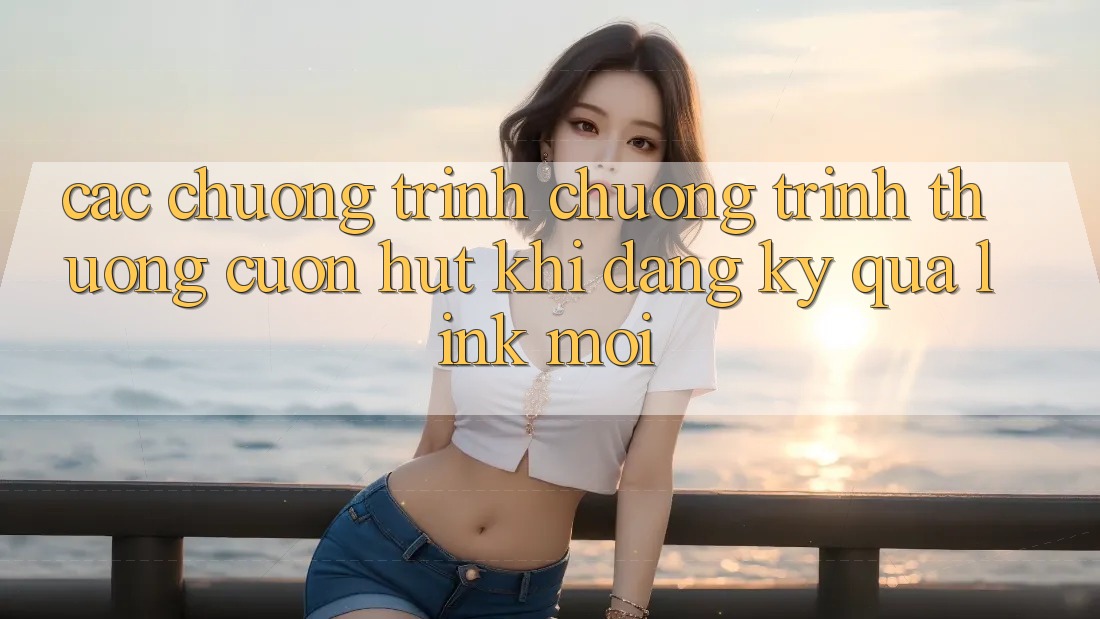 Các chương trình chương trình thưởng cuốn hút khi đăng ký qua link mới