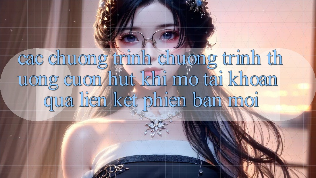 Các chương trình chương trình thưởng cuốn hút khi mở tài khoản qua liên kết phiên bản mới Các chương trình chương trình thưởng cuốn hút khi mở tài khoản qua liên kết phiên bản mới