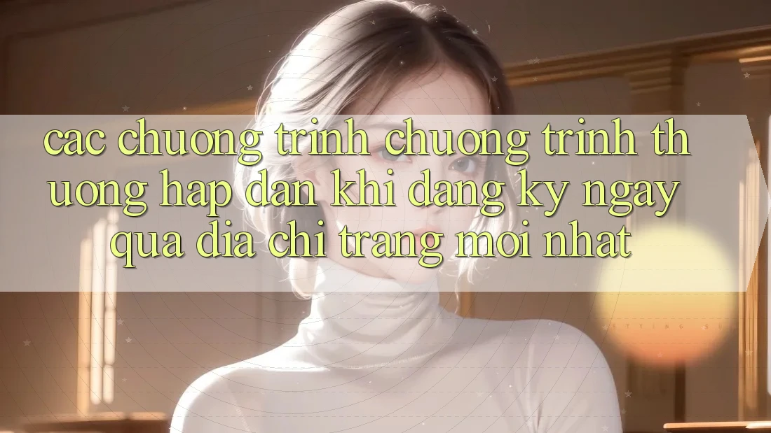 Các chương trình chương trình thưởng hấp dẫn khi đăng ký ngay qua địa chỉ trang mới nhất Các chương trình chương trình thưởng hấp dẫn khi đăng ký ngay qua địa chỉ trang mới nhất