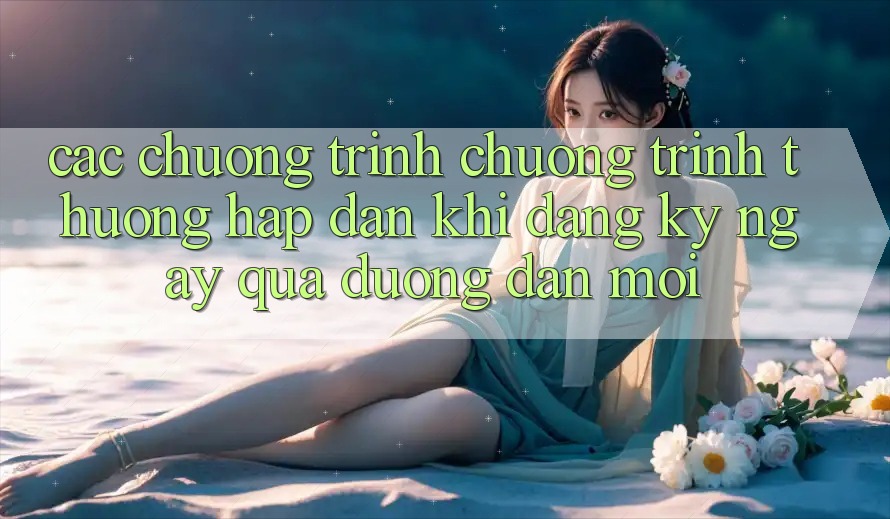 Các chương trình chương trình thưởng hấp dẫn khi đăng ký ngay qua đường dẫn mới Các chương trình chương trình thưởng hấp dẫn khi đăng ký ngay qua đường dẫn mới