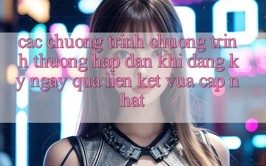 Các chương trình chương trình thưởng hấp dẫn khi đăng ký ngay qua liên kết vừa cập nhật