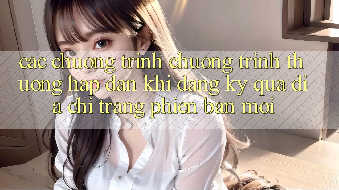 Các chương trình chương trình thưởng hấp dẫn khi đăng ký qua địa chỉ trang phiên bản mới