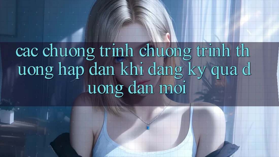 Các chương trình chương trình thưởng hấp dẫn khi đăng ký qua đường dẫn mới Các chương trình chương trình thưởng hấp dẫn khi đăng ký qua đường dẫn mới