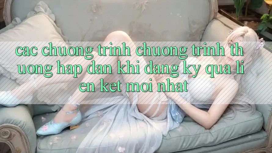 Các chương trình chương trình thưởng hấp dẫn khi đăng ký qua liên kết mới nhất Các chương trình chương trình thưởng hấp dẫn khi đăng ký qua liên kết mới nhất