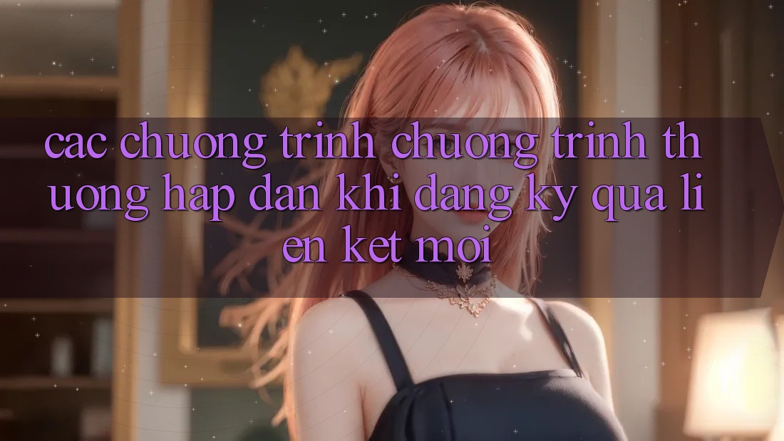 Các chương trình chương trình thưởng hấp dẫn khi đăng ký qua liên kết mới