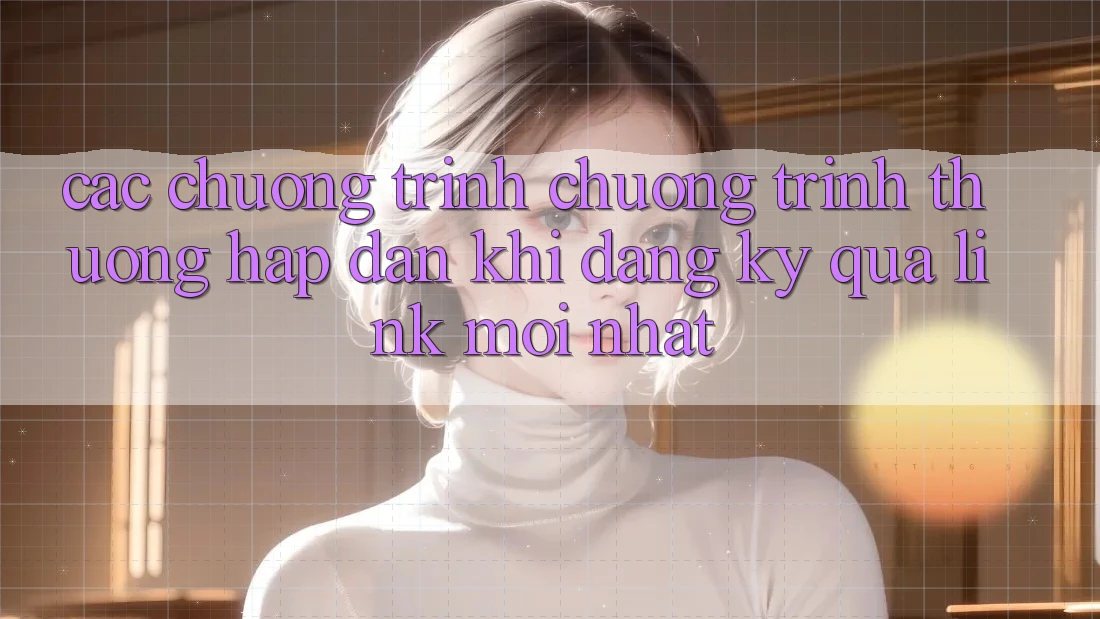 Các chương trình chương trình thưởng hấp dẫn khi đăng ký qua link mới nhất