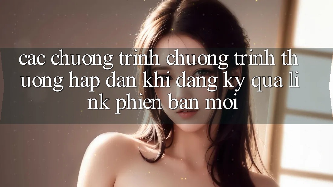 Các chương trình chương trình thưởng hấp dẫn khi đăng ký qua link phiên bản mới