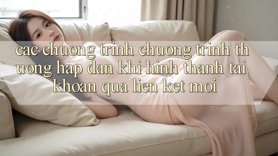 Các chương trình chương trình thưởng hấp dẫn khi hình thành tài khoản qua liên kết mới Các chương trình chương trình thưởng hấp dẫn khi hình thành tài khoản qua liên kết mới