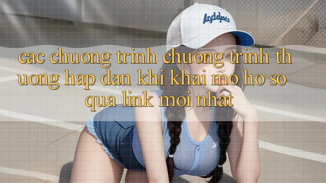 Các chương trình chương trình thưởng hấp dẫn khi khai mở hồ sơ qua link mới nhất Các chương trình chương trình thưởng hấp dẫn khi khai mở hồ sơ qua link mới nhất