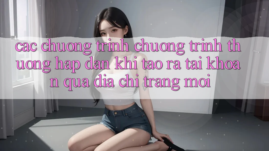 Các chương trình chương trình thưởng hấp dẫn khi tạo ra tài khoản qua địa chỉ trang mới Các chương trình chương trình thưởng hấp dẫn khi tạo ra tài khoản qua địa chỉ trang mới