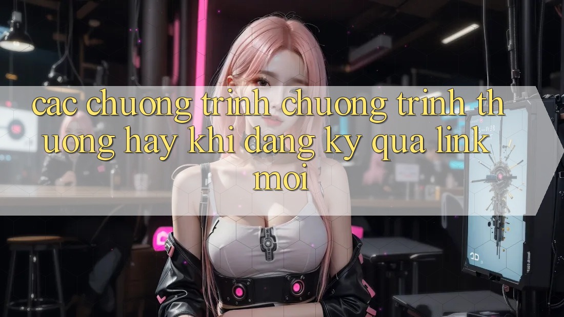Các chương trình chương trình thưởng hay khi đăng ký qua link mới Các chương trình chương trình thưởng hay khi đăng ký qua link mới