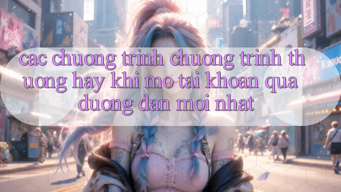 Các chương trình chương trình thưởng hay khi mở tài khoản qua đường dẫn mới nhất Các chương trình chương trình thưởng hay khi mở tài khoản qua đường dẫn mới nhất