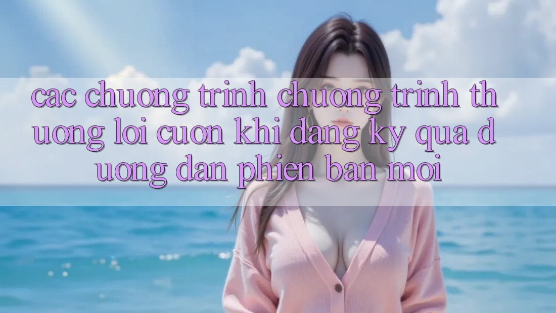 Các chương trình chương trình thưởng lôi cuốn khi đăng ký qua đường dẫn phiên bản mới Các chương trình chương trình thưởng lôi cuốn khi đăng ký qua đường dẫn phiên bản mới