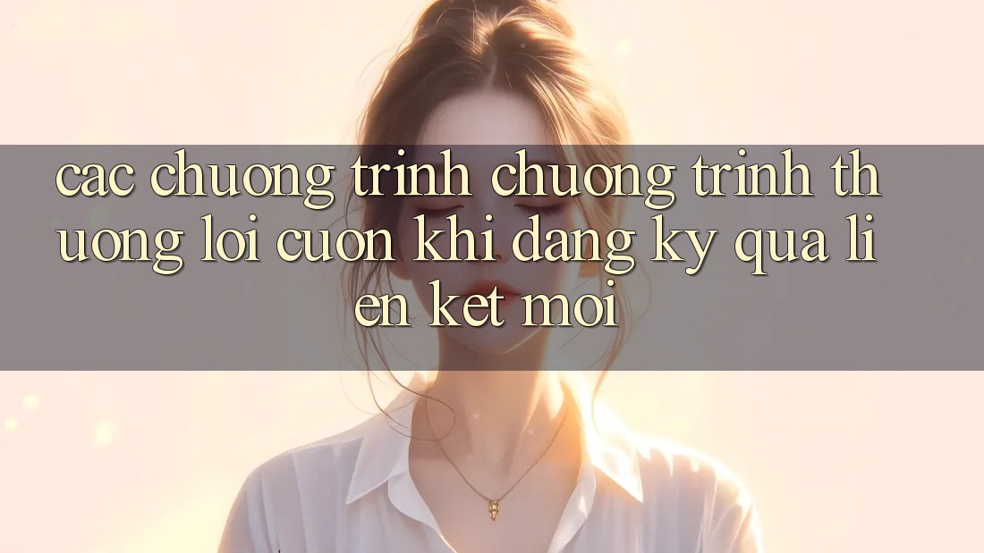 Các chương trình chương trình thưởng lôi cuốn khi đăng ký qua liên kết mới Các chương trình chương trình thưởng lôi cuốn khi đăng ký qua liên kết mới