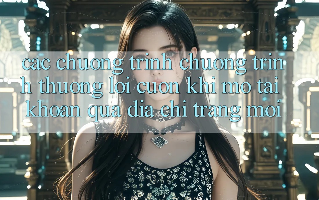 Các chương trình chương trình thưởng lôi cuốn khi mở tài khoản qua địa chỉ trang mới Các chương trình chương trình thưởng lôi cuốn khi mở tài khoản qua địa chỉ trang mới