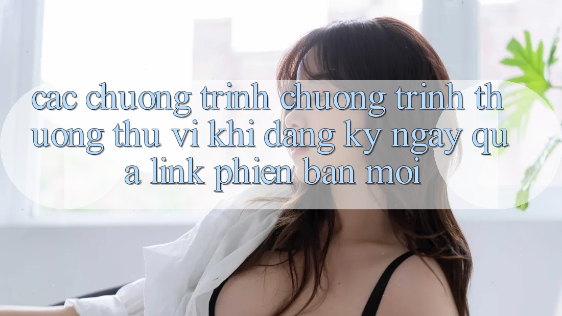 Các chương trình chương trình thưởng thú vị khi đăng ký ngay qua link phiên bản mới