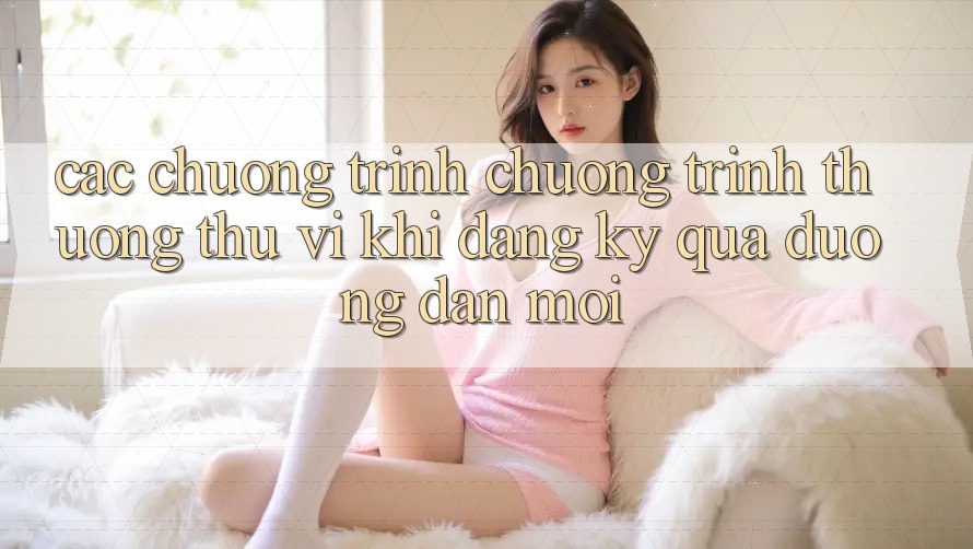 Các chương trình chương trình thưởng thú vị khi đăng ký qua đường dẫn mới Các chương trình chương trình thưởng thú vị khi đăng ký qua đường dẫn mới