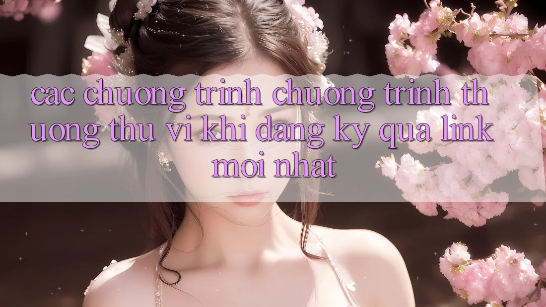 Các chương trình chương trình thưởng thú vị khi đăng ký qua link mới nhất Các chương trình chương trình thưởng thú vị khi đăng ký qua link mới nhất