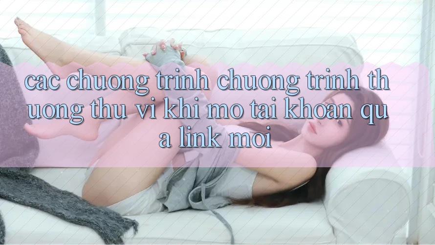 Các chương trình chương trình thưởng thú vị khi mở tài khoản qua link mới