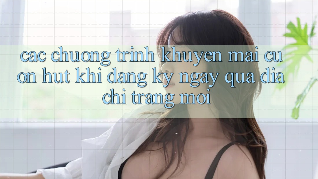 Các chương trình khuyến mãi cuốn hút khi đăng ký ngay qua địa chỉ trang mới